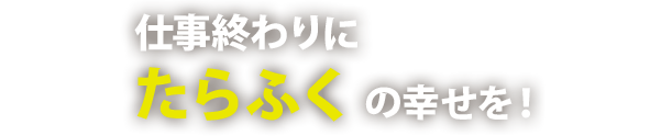 仕事終わりにたらふくの幸せを