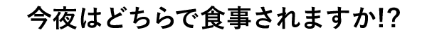 今夜はどちらで食事されますか!?